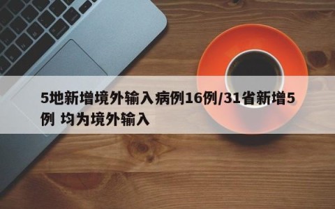 5地新增境外输入病例16例/31省新增5例 均为境外输入