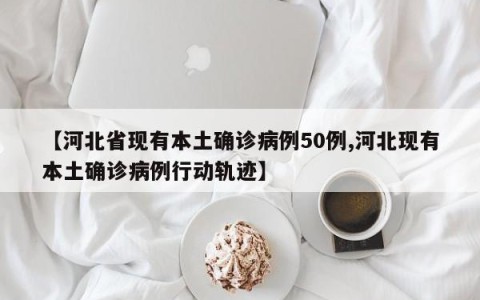 【河北省现有本土确诊病例50例,河北现有本土确诊病例行动轨迹】