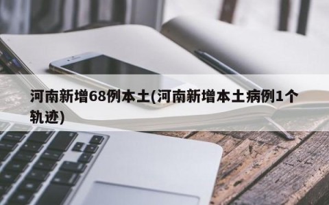 河南新增68例本土(河南新增本土病例1个轨迹)