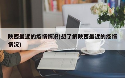 陕西最近的疫情情况(想了解陕西最近的疫情情况)