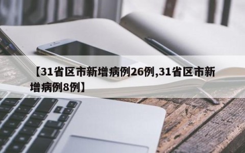 【31省区市新增病例26例,31省区市新增病例8例】