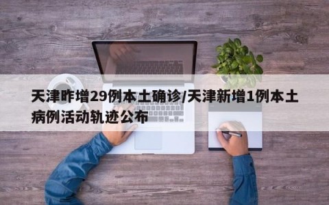 天津昨增29例本土确诊/天津新增1例本土病例活动轨迹公布