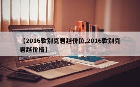 【2016款别克君越价位,2016款别克君越价格】