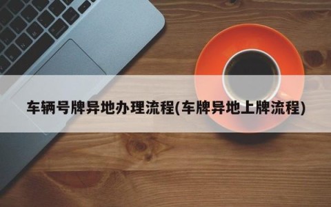 车辆号牌异地办理流程(车牌异地上牌流程)