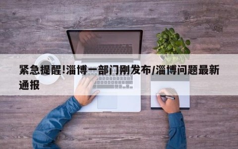 紧急提醒!淄博一部门刚发布/淄博问题最新通报