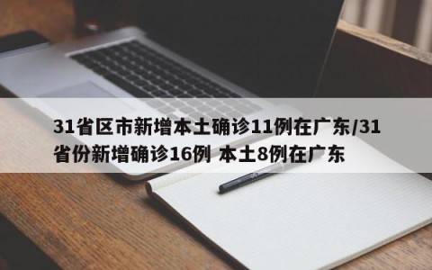 31省区市新增本土确诊11例在广东/31省份新增确诊16例 本土8例在广东