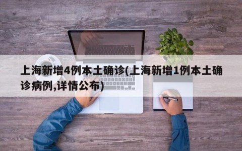 上海新增4例本土确诊(上海新增1例本土确诊病例,详情公布)
