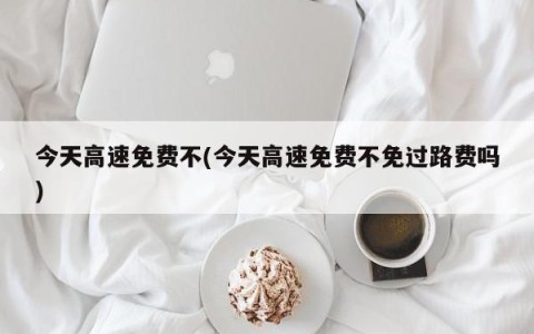 今天高速免费不(今天高速免费不免过路费吗)