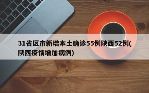 31省区市新增本土确诊55例陕西52例(陕西疫情增加病例)