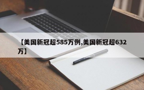 【美国新冠超585万例,美国新冠超632万】