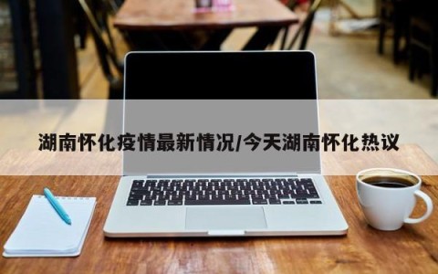 湖南怀化疫情最新情况/今天湖南怀化热议