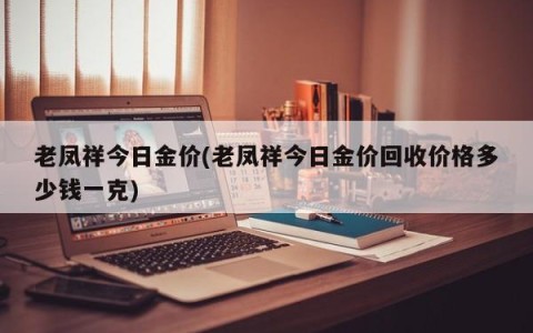 老凤祥今日金价(老凤祥今日金价回收价格多少钱一克)