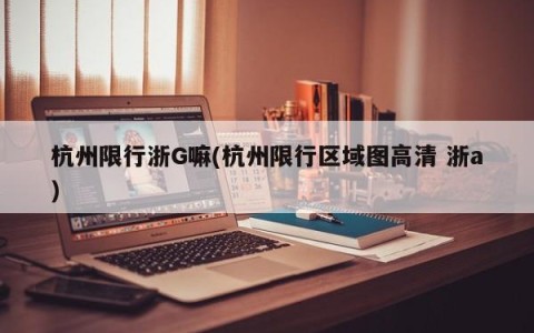 杭州限行浙G嘛(杭州限行区域图高清 浙a)