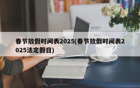 春节放假时间表2025(春节放假时间表2025法定假日)