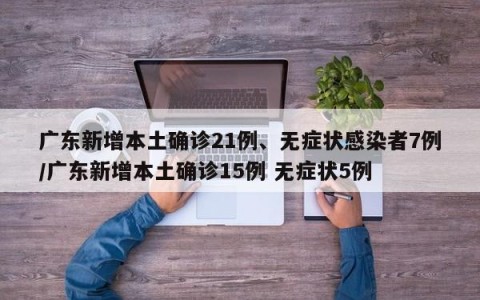广东新增本土确诊21例、无症状感染者7例/广东新增本土确诊15例 无症状5例