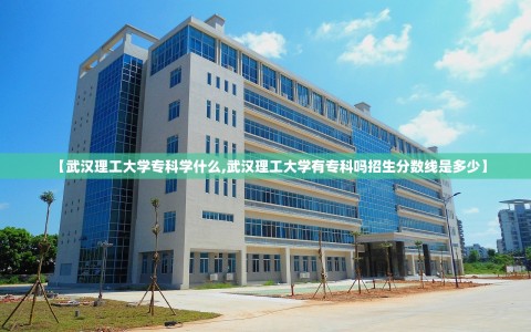 【武汉理工大学专科学什么,武汉理工大学有专科吗招生分数线是多少】
