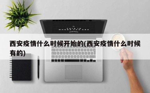 西安疫情什么时候开始的(西安疫情什么时候有的)