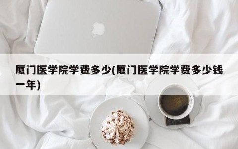 厦门医学院学费多少(厦门医学院学费多少钱一年)