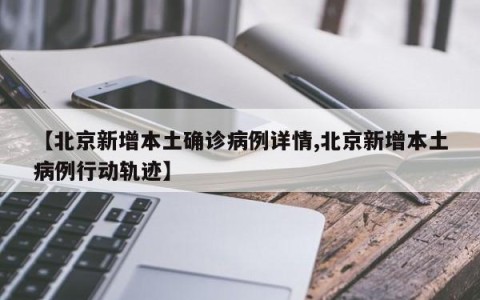 【北京新增本土确诊病例详情,北京新增本土病例行动轨迹】