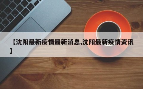 【沈阳最新疫情最新消息,沈阳最新疫情资讯】