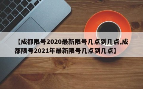 【成都限号2020最新限号几点到几点,成都限号2021年最新限号几点到几点】