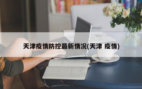 天津疫情防控最新情况(天津 疫情)