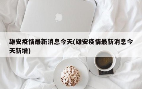 雄安疫情最新消息今天(雄安疫情最新消息今天新增)