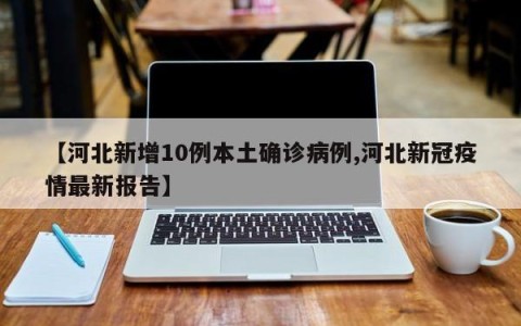 【河北新增10例本土确诊病例,河北新冠疫情最新报告】