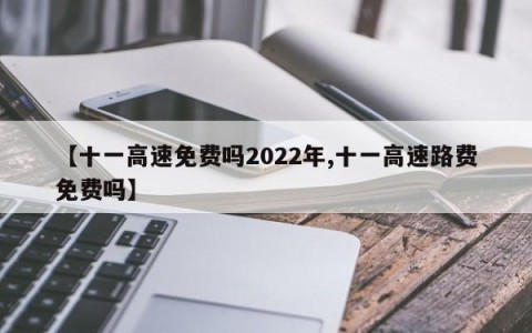 【十一高速免费吗2022年,十一高速路费免费吗】