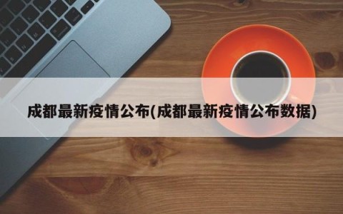 成都最新疫情公布(成都最新疫情公布数据)