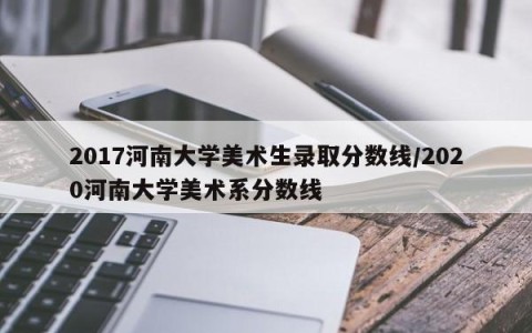 2017河南大学美术生录取分数线/2020河南大学美术系分数线