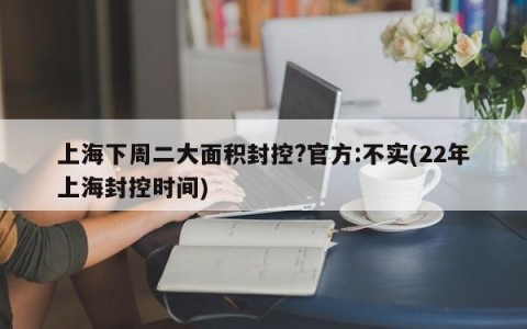 上海下周二大面积封控?官方:不实(22年上海封控时间)