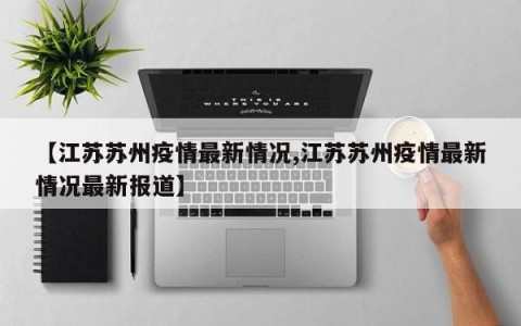 【江苏苏州疫情最新情况,江苏苏州疫情最新情况最新报道】