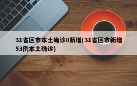31省区市本土确诊0新增(31省区市新增53例本土确诊)