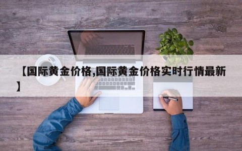 【国际黄金价格,国际黄金价格实时行情最新】