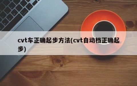 cvt车正确起步方法(cvt自动档正确起步)
