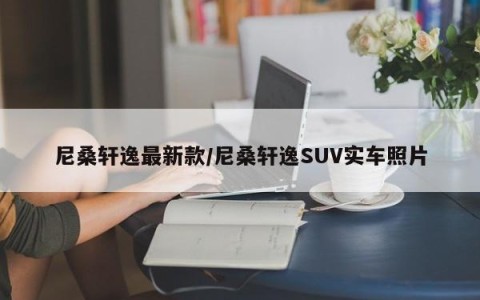 尼桑轩逸最新款/尼桑轩逸SUV实车照片