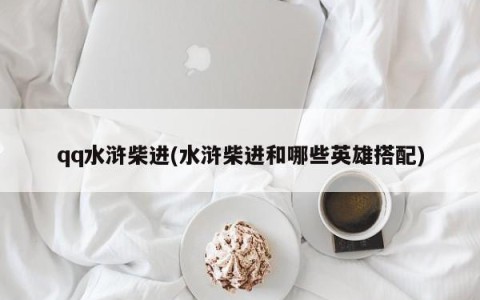 qq水浒柴进(水浒柴进和哪些英雄搭配)