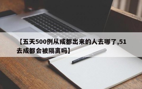 【五天500例从成都出来的人去哪了,51去成都会被隔离吗】