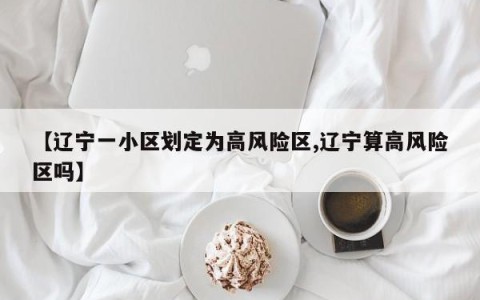 【辽宁一小区划定为高风险区,辽宁算高风险区吗】