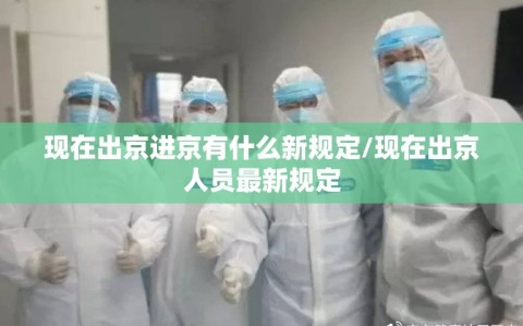 现在出京进京有什么新规定/现在出京人员最新规定