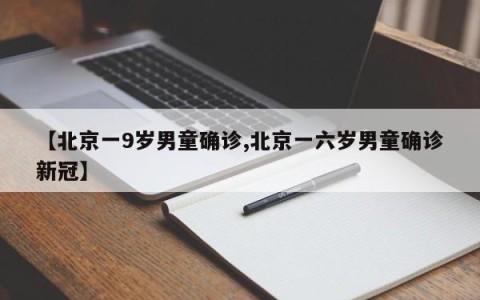 【北京一9岁男童确诊,北京一六岁男童确诊新冠】