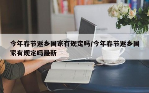 今年春节返乡国家有规定吗/今年春节返乡国家有规定吗最新