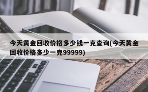 今天黄金回收价格多少钱一克查询(今天黄金回收价格多少一克99999)