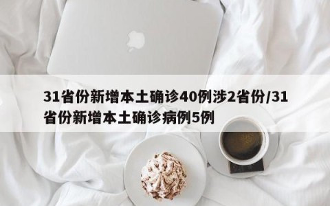 31省份新增本土确诊40例涉2省份/31省份新增本土确诊病例5例