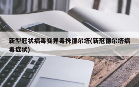 新型冠状病毒变异毒株德尔塔(新冠德尔塔病毒症状)