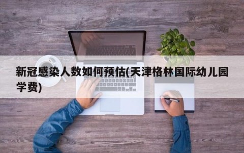 新冠感染人数如何预估(天津格林国际幼儿园学费)