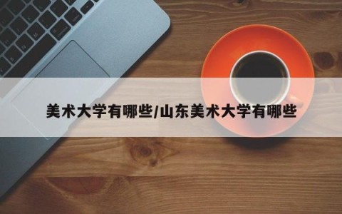 美术大学有哪些/山东美术大学有哪些