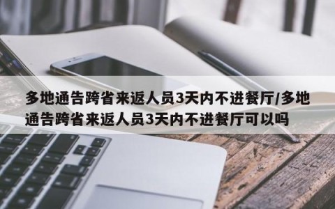 多地通告跨省来返人员3天内不进餐厅/多地通告跨省来返人员3天内不进餐厅可以吗