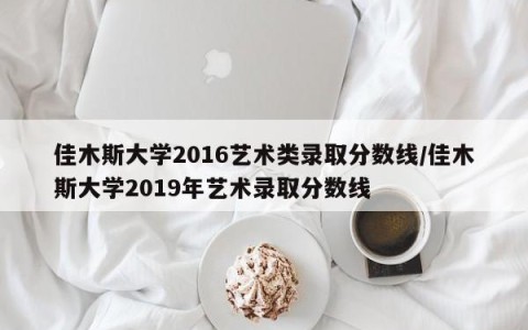 佳木斯大学2016艺术类录取分数线/佳木斯大学2019年艺术录取分数线
